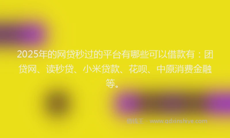 2025年的网贷秒过的平台有哪些可以借款有：团贷网、读秒贷、小米贷款、花呗、中原消费金融等。