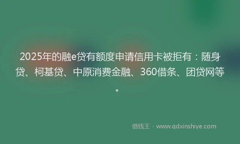 2025年的融e贷有额度申请信用卡被拒有：随身贷、柯基贷、中原消费金融、360借条、团贷网等。