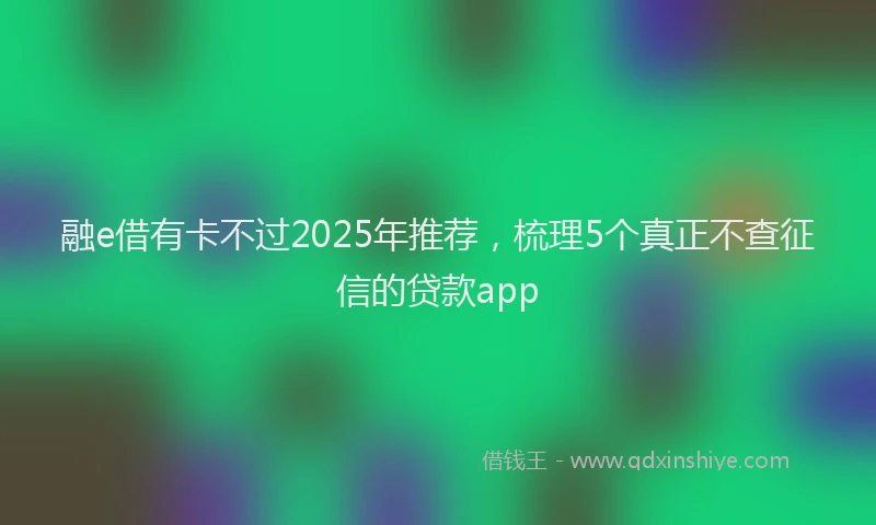 融e借有卡不过2025年推荐，梳理5个真正不查征信的贷款app