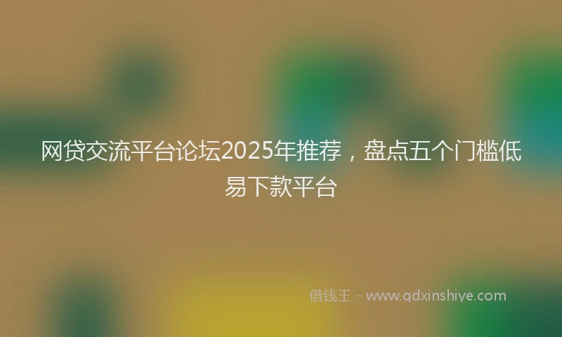 网贷交流平台论坛2025年推荐，盘点五个门槛低易下款平台