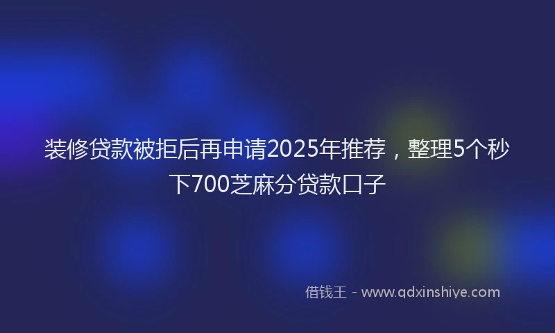 装修贷款被拒后再申请2025年推荐，整理5个秒下700芝麻分贷款口子