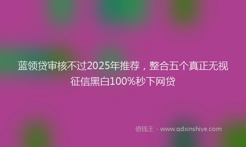 蓝领贷审核不过2025年推荐，整合五个真正无视征信黑白100%秒下网贷