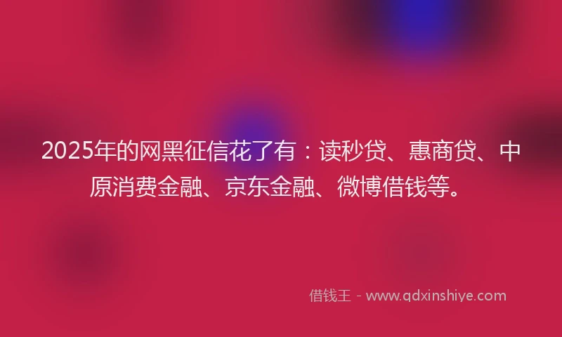2025年的网黑征信花了有：读秒贷、惠商贷、中原消费金融、京东金融、微博借钱等。