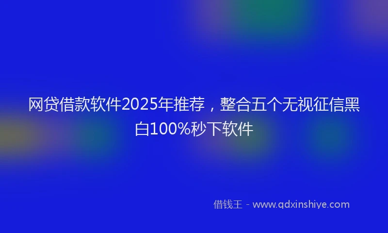 网贷借款软件2025年推荐，整合五个无视征信黑白100%秒下软件