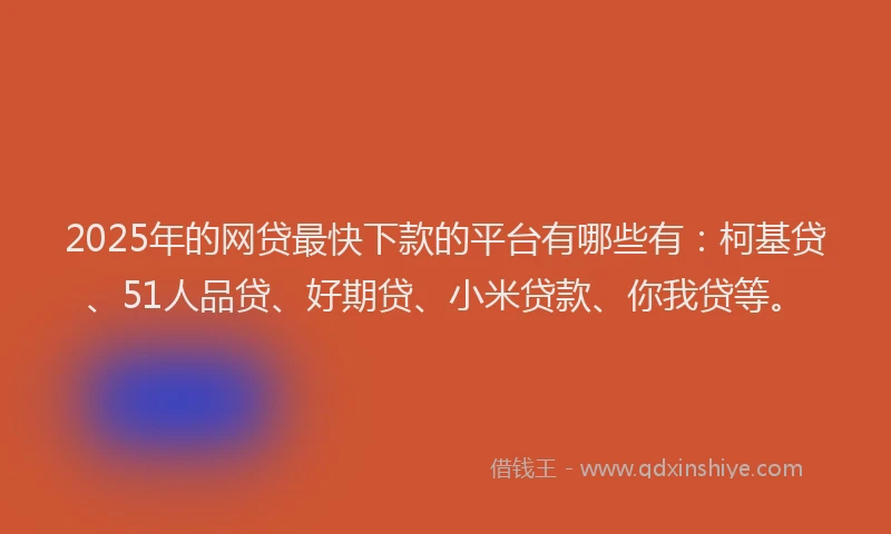 2025年的网贷最快下款的平台有哪些有：柯基贷、51人品贷、好期贷、小米贷款、你我贷等。
