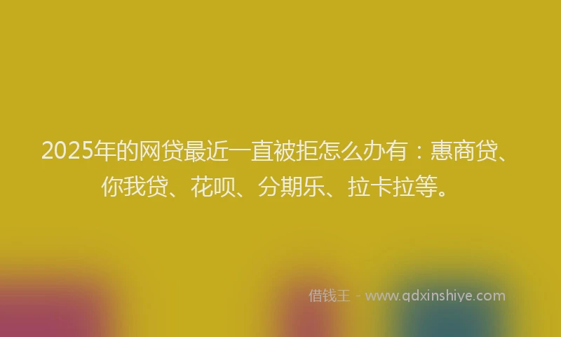 2025年的网贷最近一直被拒怎么办有：惠商贷、你我贷、花呗、分期乐、拉卡拉等。