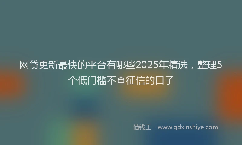 网贷更新最快的平台有哪些2025年精选，整理5个低门槛不查征信的口子