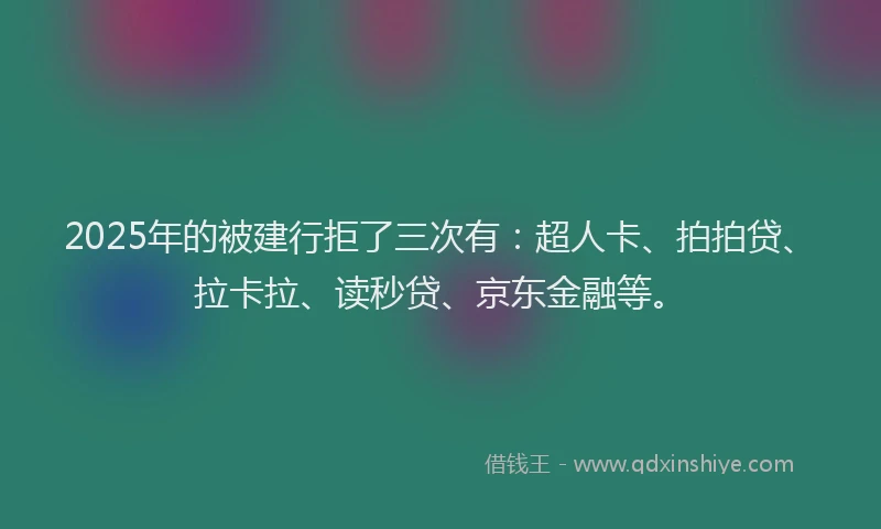 2025年的被建行拒了三次有：超人卡、拍拍贷、拉卡拉、读秒贷、京东金融等。