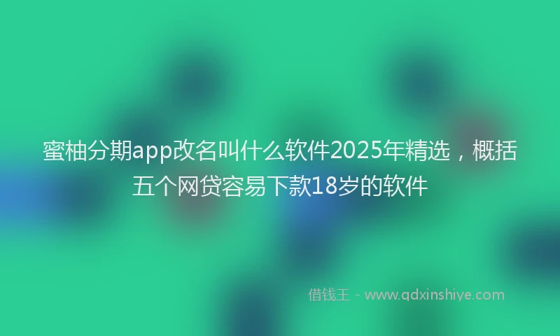 蜜柚分期app改名叫什么软件2025年精选，概括五个网贷容易下款18岁的软件