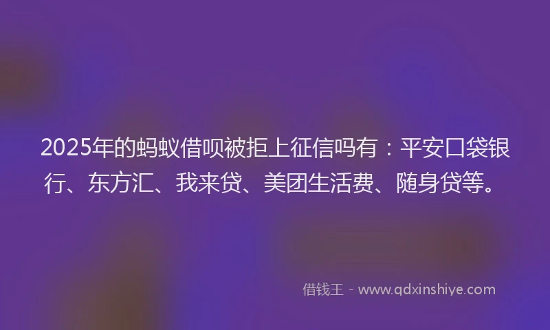 2025年的蚂蚁借呗被拒上征信吗有：平安口袋银行、东方汇、我来贷、美团生活费、随身贷等。