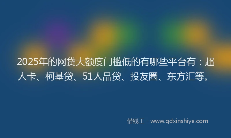 2025年的网贷大额度门槛低的有哪些平台有：超人卡、柯基贷、51人品贷、投友圈、东方汇等。