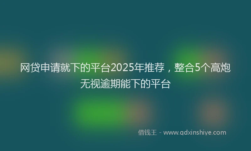 网贷申请就下的平台2025年推荐，整合5个高炮无视逾期能下的平台