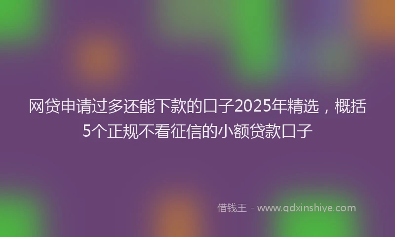 网贷申请过多还能下款的口子2025年精选，概括5个正规不看征信的小额贷款口子