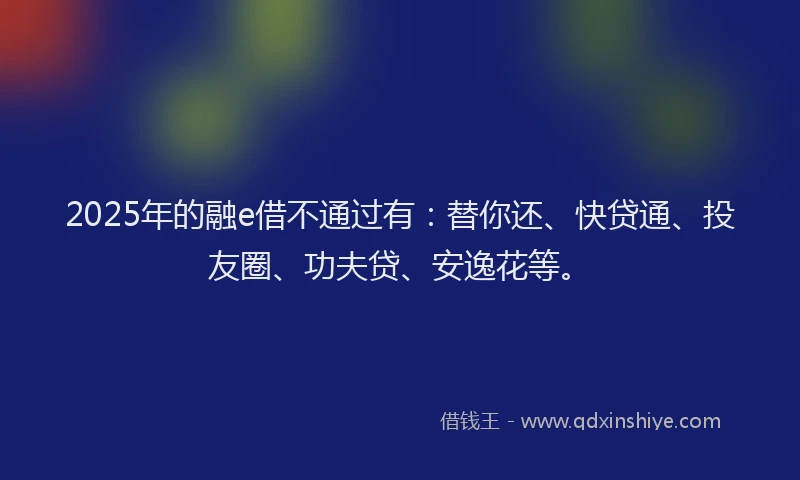 2025年的融e借不通过有：替你还、快贷通、投友圈、功夫贷、安逸花等。