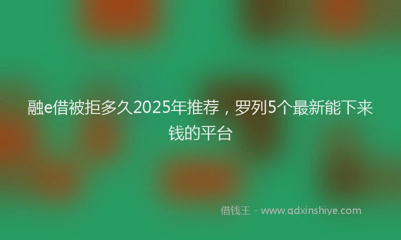 融e借被拒多久2025年推荐，罗列5个最新能下来钱的平台