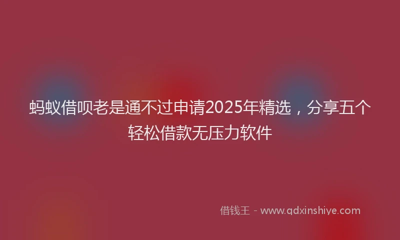 蚂蚁借呗老是通不过申请2025年精选，分享五个轻松借款无压力软件