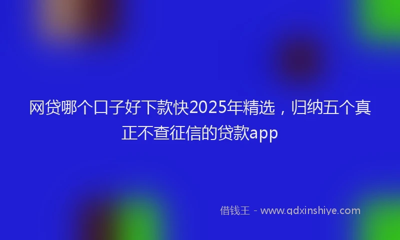 网贷哪个口子好下款快2025年精选，归纳五个真正不查征信的贷款app