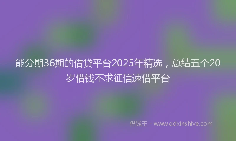 能分期36期的借贷平台2025年精选，总结五个20岁借钱不求征信速借平台