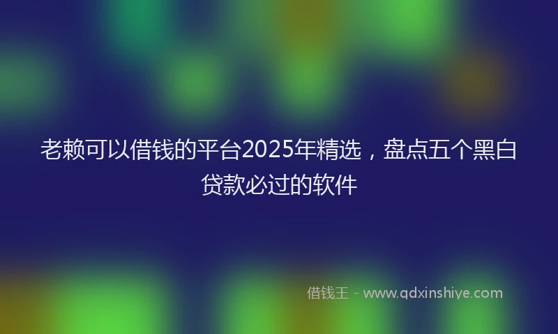 老赖可以借钱的平台2025年精选，盘点五个黑白贷款必过的软件