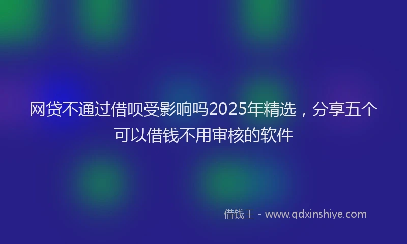 网贷不通过借呗受影响吗2025年精选，分享五个可以借钱不用审核的软件
