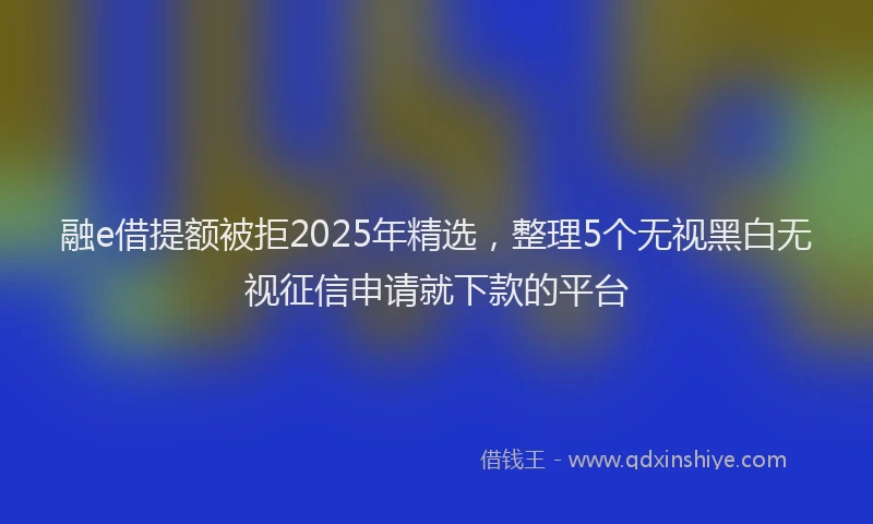 融e借提额被拒2025年精选，整理5个无视黑白无视征信申请就下款的平台
