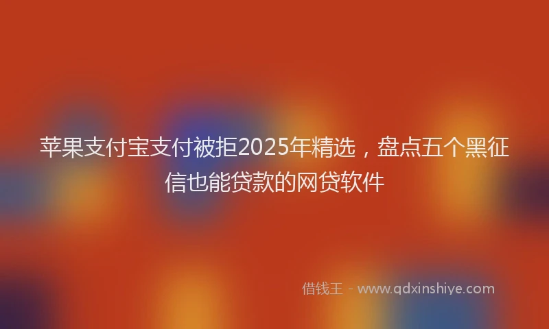 苹果支付宝支付被拒2025年精选，盘点五个黑征信也能贷款的网贷软件