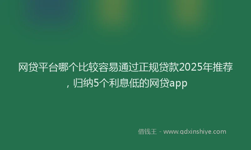 网贷平台哪个比较容易通过正规贷款2025年推荐，归纳5个利息低的网贷app