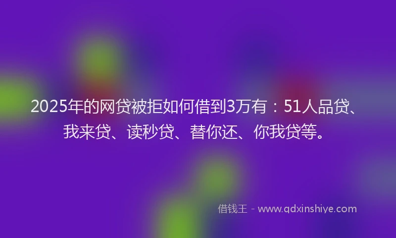 2025年的网贷被拒如何借到3万有：51人品贷、我来贷、读秒贷、替你还、你我贷等。