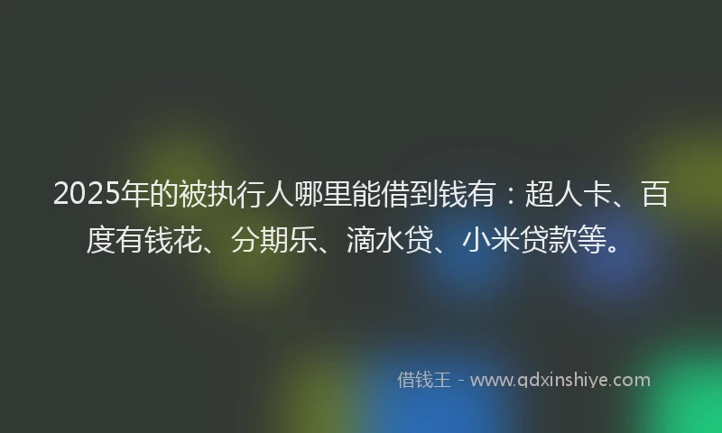 2025年的被执行人哪里能借到钱有：超人卡、百度有钱花、分期乐、滴水贷、小米贷款等。
