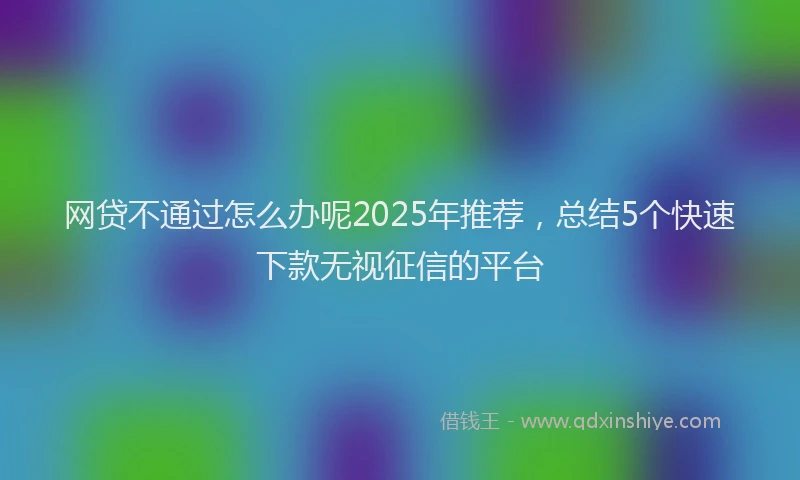 网贷不通过怎么办呢2025年推荐，总结5个快速下款无视征信的平台