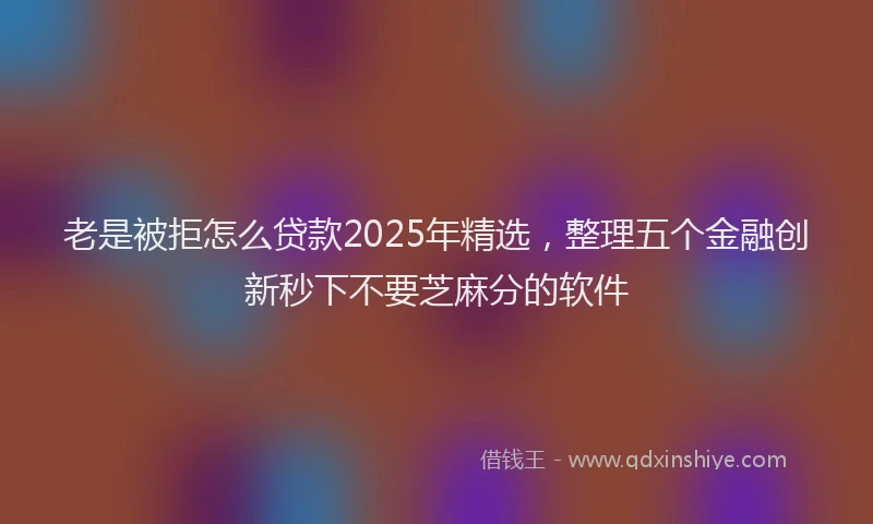 老是被拒怎么贷款2025年精选，整理五个金融创新秒下不要芝麻分的软件