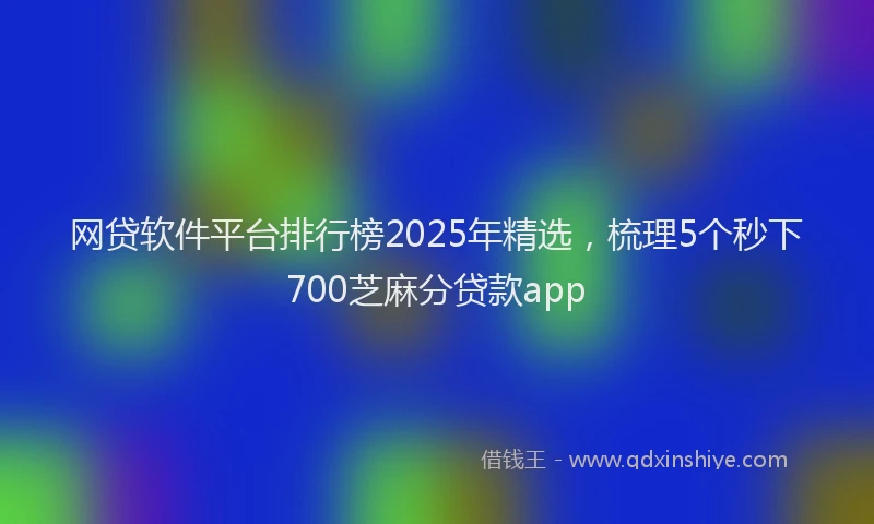 网贷软件平台排行榜2025年精选，梳理5个秒下700芝麻分贷款app