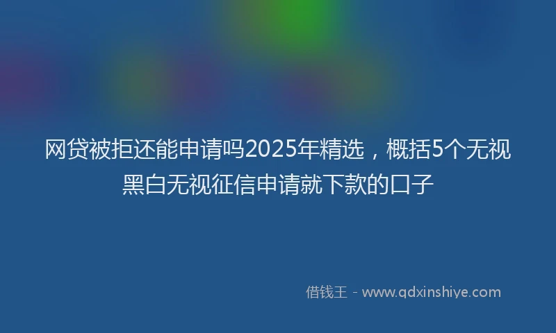 网贷被拒还能申请吗2025年精选，概括5个无视黑白无视征信申请就下款的口子
