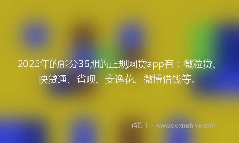 2025年的能分36期的正规网贷app有：微粒贷、快贷通、省呗、安逸花、微博借钱等。