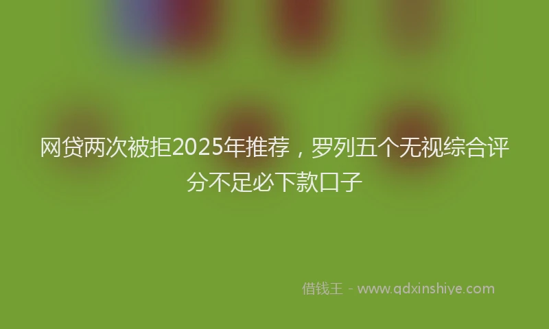 网贷两次被拒2025年推荐，罗列五个无视综合评分不足必下款口子