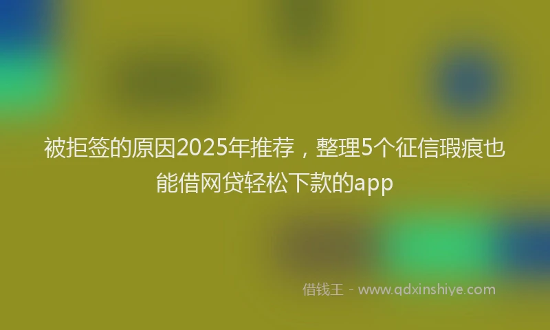 被拒签的原因2025年推荐，整理5个征信瑕疵也能借网贷轻松下款的app