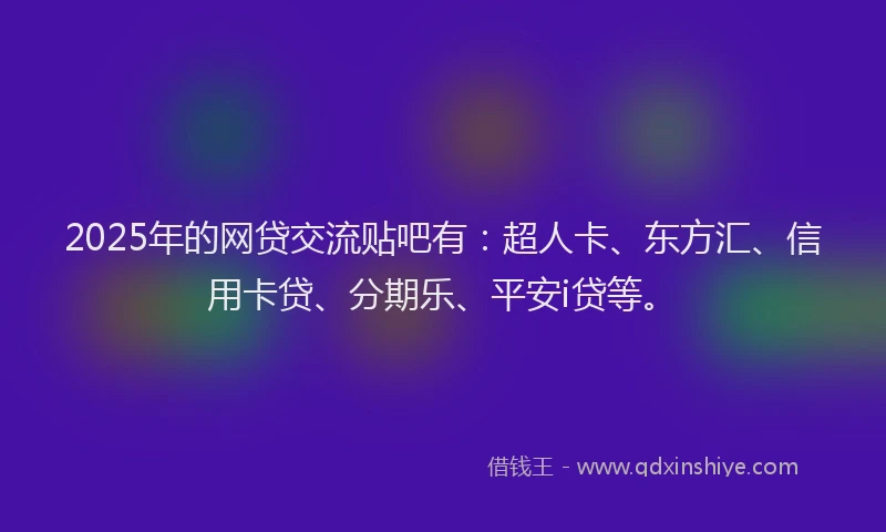 2025年的网贷交流贴吧有：超人卡、东方汇、信用卡贷、分期乐、平安i贷等。