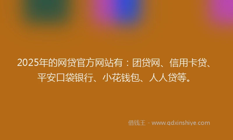 2025年的网贷官方网站有:团贷网、信用卡贷、平安口袋银行、小花钱包、人人贷等。
