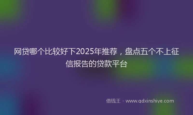 网贷哪个比较好下2025年推荐，盘点五个不上征信报告的贷款平台