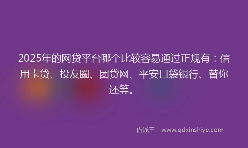 2025年的网贷平台哪个比较容易通过正规有：信用卡贷、投友圈、团贷网、平安口袋银行、替你还等。