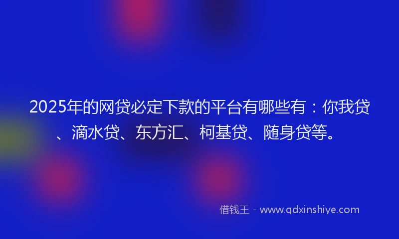 2025年的网贷必定下款的平台有哪些有：你我贷、滴水贷、东方汇、柯基贷、随身贷等。
