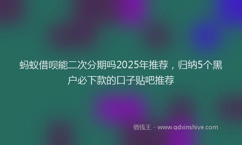 蚂蚁借呗能二次分期吗2025年推荐，归纳5个黑户必下款的口子贴吧推荐