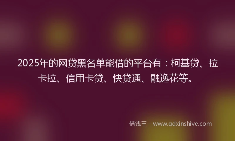2025年的网贷黑名单能借的平台有：柯基贷、拉卡拉、信用卡贷、快贷通、融逸花等。