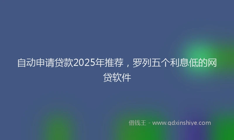 自动申请贷款2025年推荐，罗列五个利息低的网贷软件