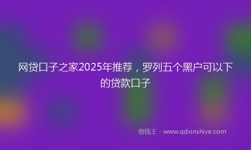 网贷口子之家2025年推荐，罗列五个黑户可以下的贷款口子