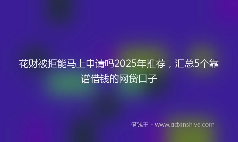 花财被拒能马上申请吗2025年推荐，汇总5个靠谱借钱的网贷口子