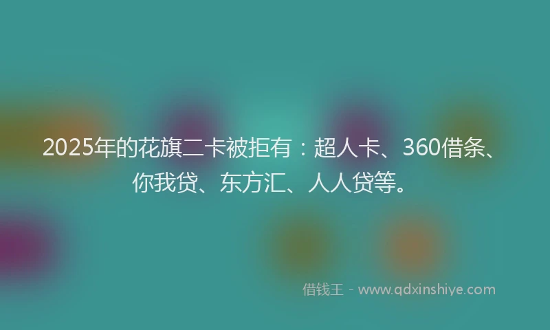 2025年的花旗二卡被拒有：超人卡、360借条、你我贷、东方汇、人人贷等。