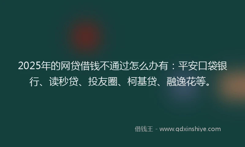 2025年的网贷借钱不通过怎么办有：平安口袋银行、读秒贷、投友圈、柯基贷、融逸花等。