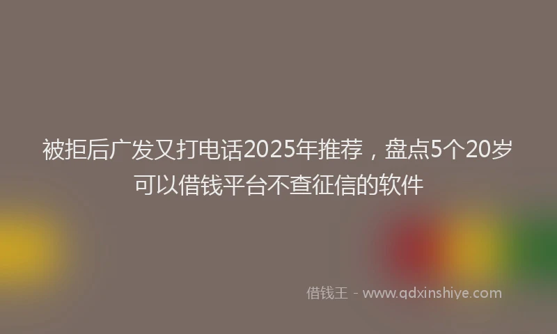 被拒后广发又打电话2025年推荐，盘点5个20岁可以借钱平台不查征信的软件