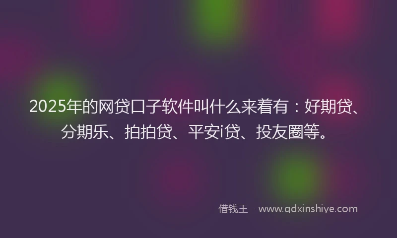 2025年的网贷口子软件叫什么来着有：好期贷、分期乐、拍拍贷、平安i贷、投友圈等。